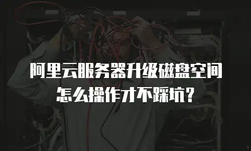 阿里云服务器升级磁盘空间怎么操作才不踩坑？