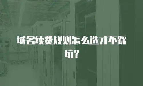 域名续费规则怎么选才不踩坑？
