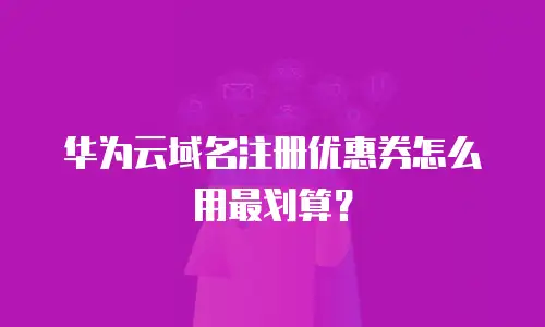 华为云域名注册优惠券怎么用最划算？
