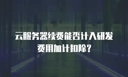 云服务器续费能否计入研发费用加计扣除？