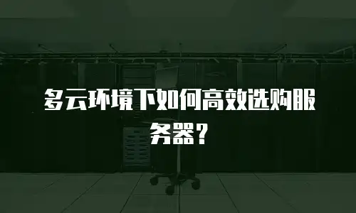 多云环境下如何高效选购服务器？