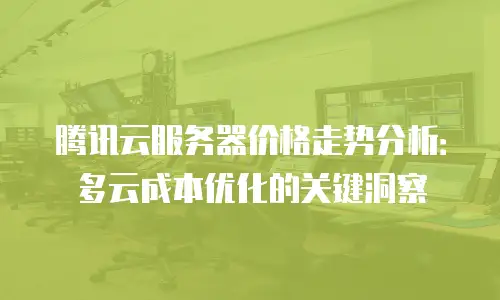 腾讯云服务器价格走势分析：多云成本优化的关键洞察