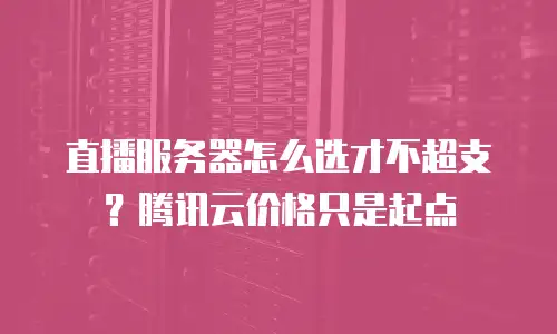 直播服务器怎么选才不超支？腾讯云价格只是起点