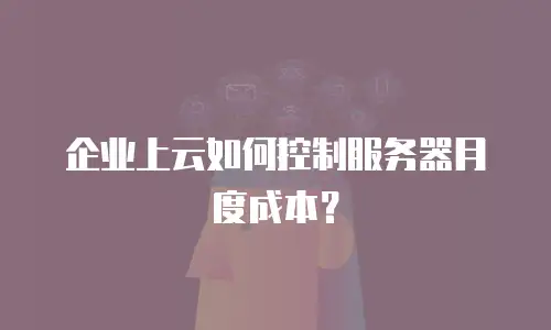 企业上云如何控制服务器月度成本？