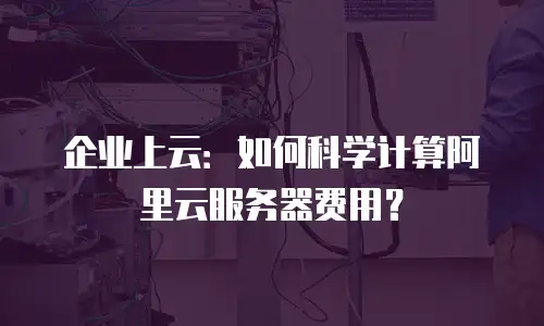 企业上云：如何科学计算阿里云服务器费用？