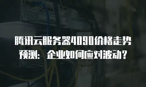腾讯云服务器4090价格走势预测：企业如何应对波动？