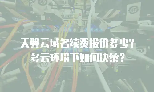 天翼云域名续费报价多少？多云环境下如何决策？