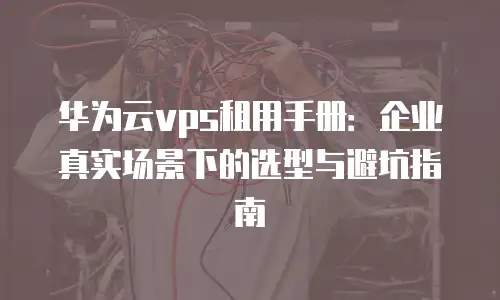 华为云vps租用手册：企业真实场景下的选型与避坑指南