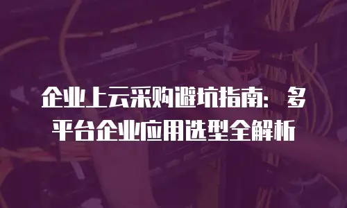 企业上云采购避坑指南：多平台企业应用选型全解析