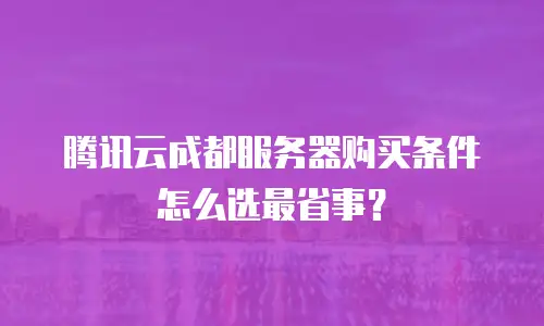 腾讯云成都服务器购买条件怎么选最省事？