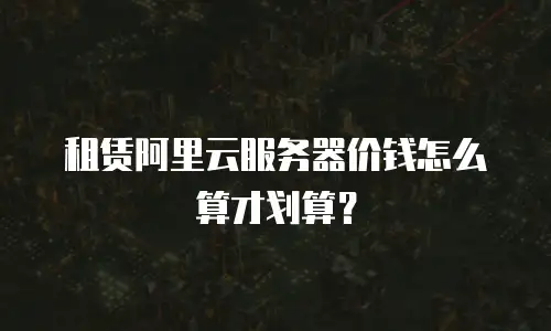 租赁阿里云服务器价钱怎么算才划算？