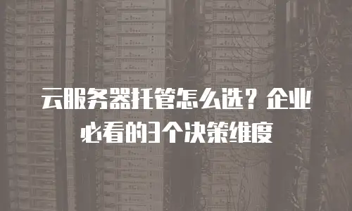 云服务器托管怎么选？企业必看的3个决策维度