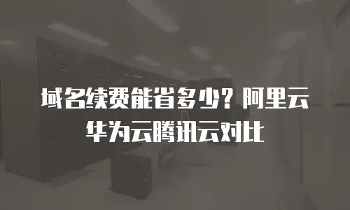 域名续费能省多少？阿里云华为云腾讯云对比