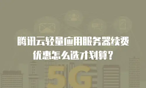 腾讯云轻量应用服务器续费优惠怎么选才划算？
