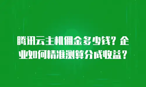 腾讯云主机佣金多少钱？企业如何精准测算分成收益？