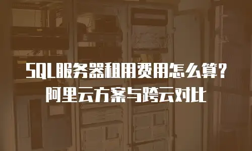 SQL服务器租用费用怎么算？阿里云方案与跨云对比