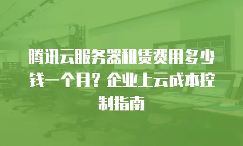 腾讯云服务器租赁费用多少钱一个月？企业上云成本控制指南