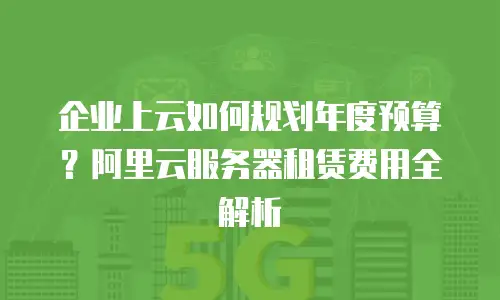企业上云如何规划年度预算？阿里云服务器租赁费用全解析