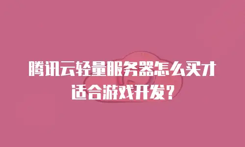 腾讯云轻量服务器怎么买才适合游戏开发？