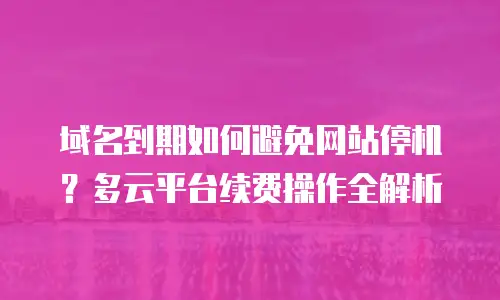 域名到期如何避免网站停机？多云平台续费操作全解析