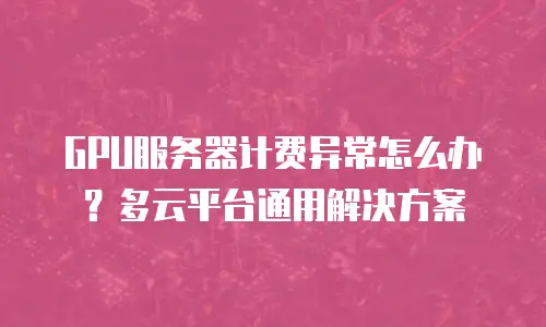 GPU服务器计费异常怎么办？多云平台通用解决方案