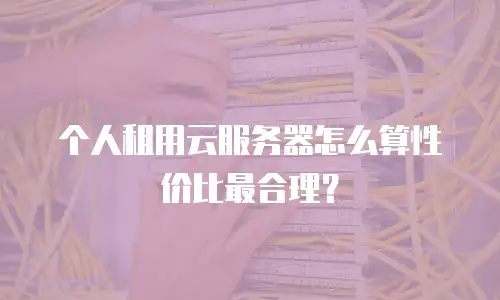 个人租用云服务器怎么算性价比最合理？