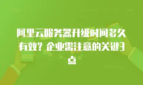 阿里云服务器升级时间多久有效？企业需注意的关键3点