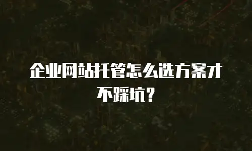 企业网站托管怎么选方案才不踩坑？