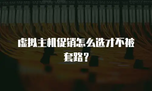 虚拟主机促销怎么选才不被套路？
