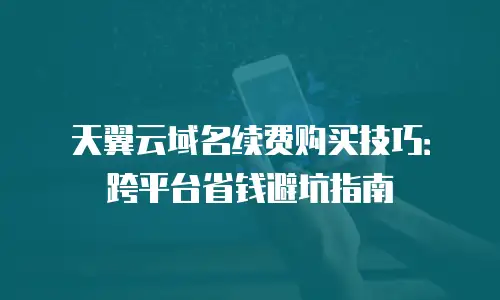 天翼云域名续费购买技巧：跨平台省钱避坑指南