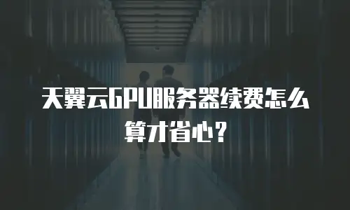 天翼云GPU服务器续费怎么算才省心？