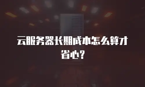 云服务器长期成本怎么算才省心？