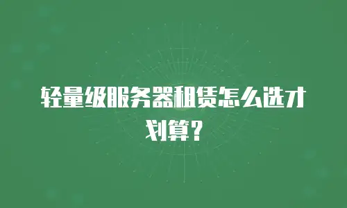 轻量级服务器租赁怎么选才划算？