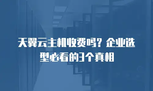 天翼云主机收费吗？企业选型必看的3个真相