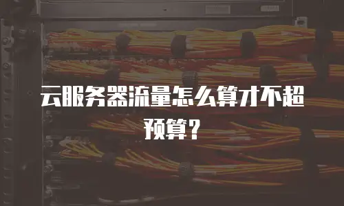 云服务器流量怎么算才不超预算？