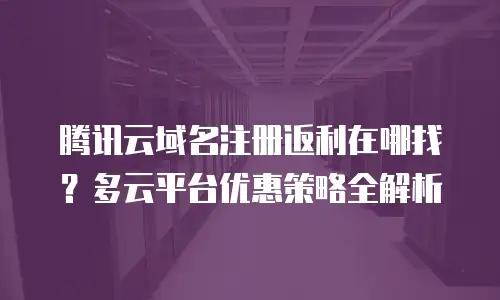 腾讯云域名注册返利在哪找？多云平台优惠策略全解析