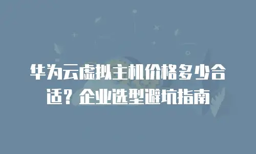 华为云虚拟主机价格多少合适？企业选型避坑指南