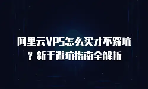 阿里云VPS怎么买才不踩坑？新手避坑指南全解析
