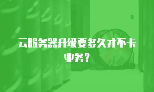 云服务器升级要多久才不卡业务？