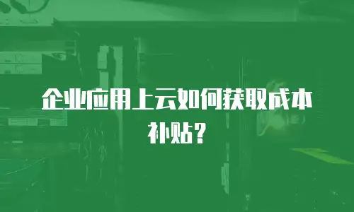 企业应用上云如何获取成本补贴？