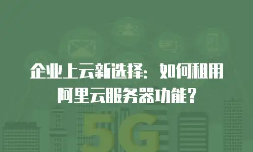 企业上云新选择：如何租用阿里云服务器功能？