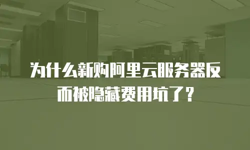 为什么新购阿里云服务器反而被隐藏费用坑了？
