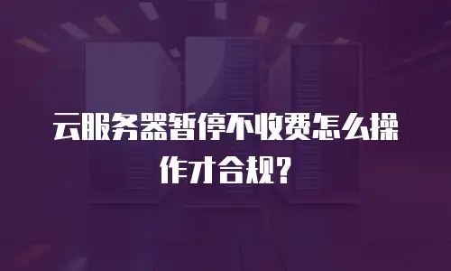 云服务器暂停不收费怎么操作才合规？