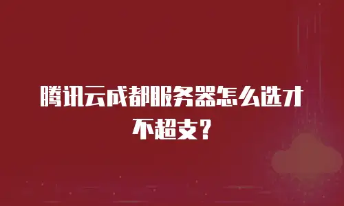 腾讯云成都服务器怎么选才不超支？