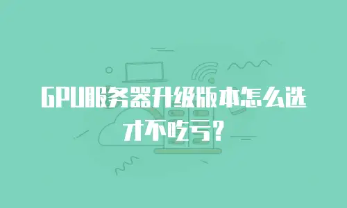 GPU服务器升级版本怎么选才不吃亏？