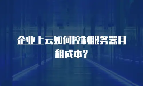 企业上云如何控制服务器月租成本？