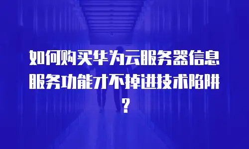如何购买华为云服务器信息服务功能才不掉进技术陷阱？