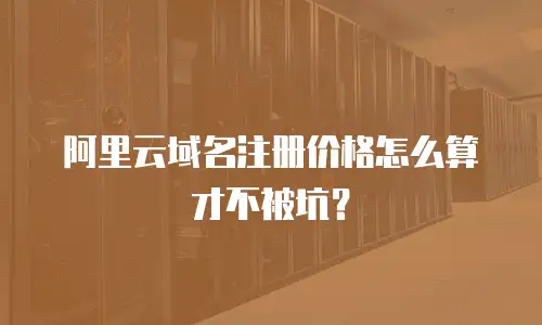 阿里云域名注册价格怎么算才不被坑？