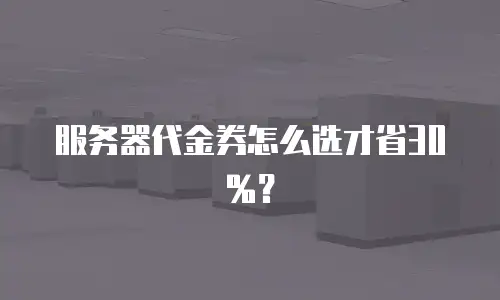 服务器代金券怎么选才省30%？