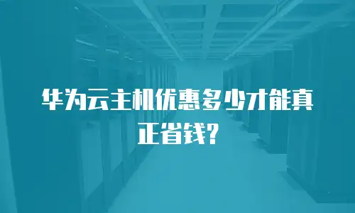 华为云主机优惠多少才能真正省钱？